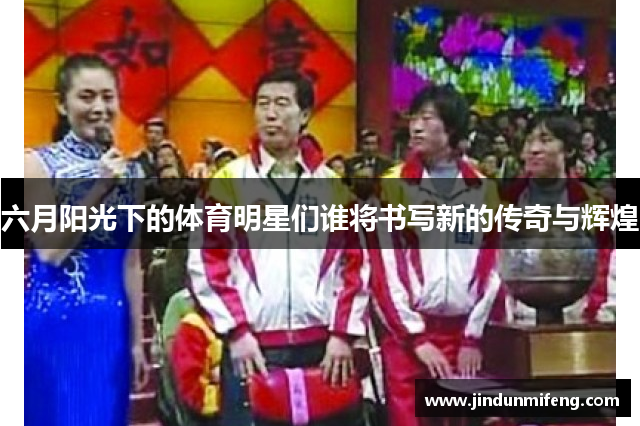 六月阳光下的体育明星们谁将书写新的传奇与辉煌
